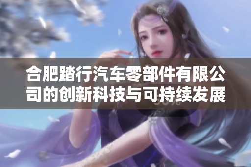 合肥踏行汽车零部件有限公司的创新科技与可持续发展之路探讨