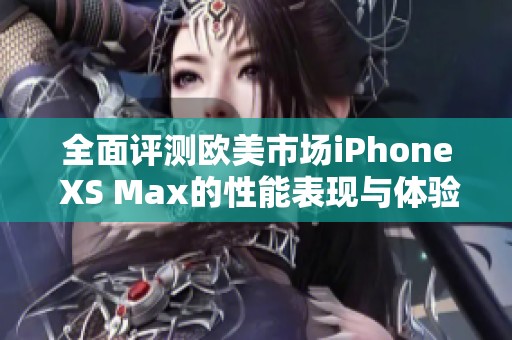 全面评测欧美市场iPhone XS Max的性能表现与体验心得