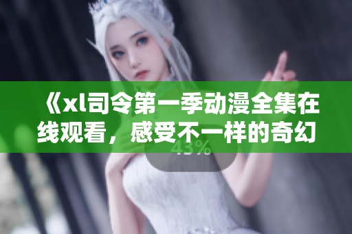 《xl司令第一季动漫全集在线观看，感受不一样的奇幻冒险》