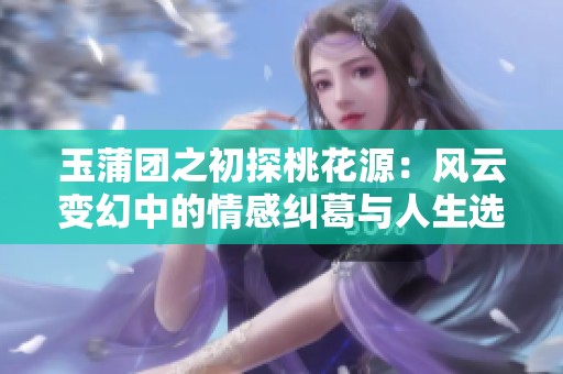 玉蒲团之初探桃花源：风云变幻中的情感纠葛与人生选择