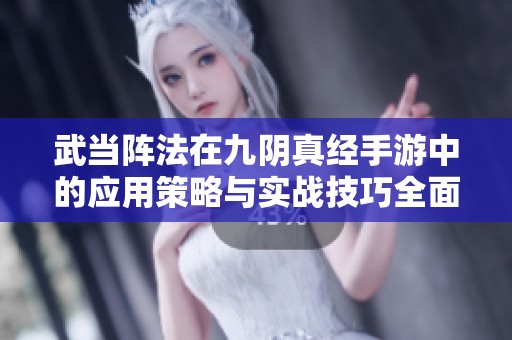 武当阵法在九阴真经手游中的应用策略与实战技巧全面剖析与指导