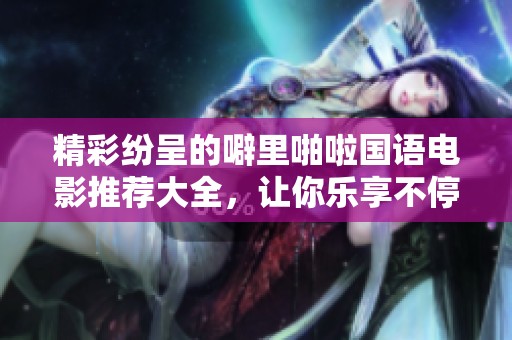 精彩纷呈的噼里啪啦国语电影推荐大全，让你乐享不停