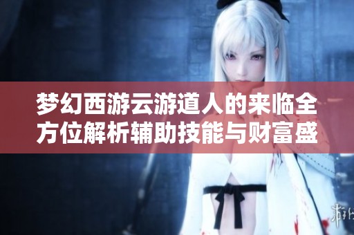 梦幻西游云游道人的来临全方位解析辅助技能与财富盛宴的惊喜活动开启