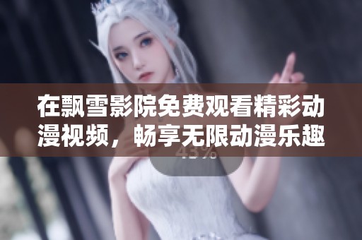 在飘雪影院免费观看精彩动漫视频，畅享无限动漫乐趣！