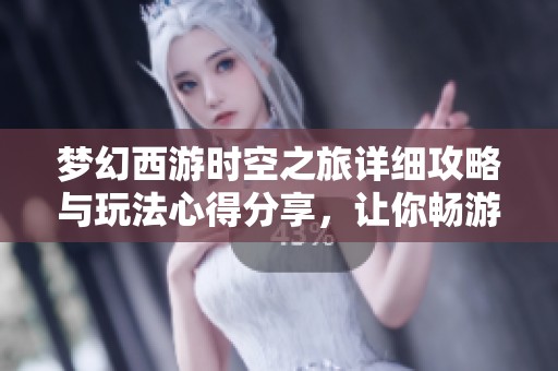 梦幻西游时空之旅详细攻略与玩法心得分享，让你畅游奇幻世界不迷路