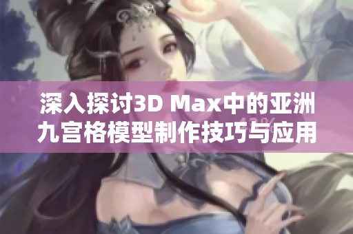 深入探讨3D Max中的亚洲九宫格模型制作技巧与应用