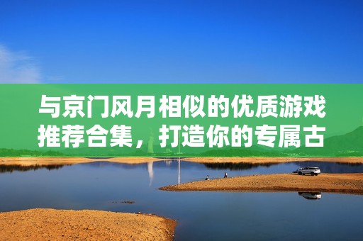 与京门风月相似的优质游戏推荐合集，打造你的专属古风冒险之旅