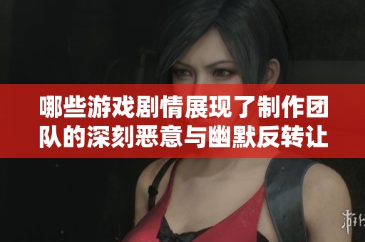 哪些游戏剧情展现了制作团队的深刻恶意与幽默反转让人惊讶的体验