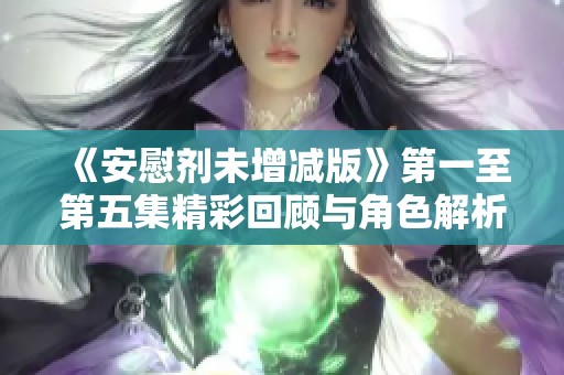 《安慰剂未增减版》第一至第五集精彩回顾与角色解析