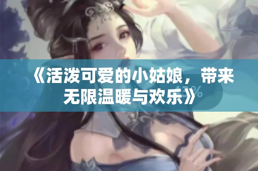 《活泼可爱的小姑娘，带来无限温暖与欢乐》