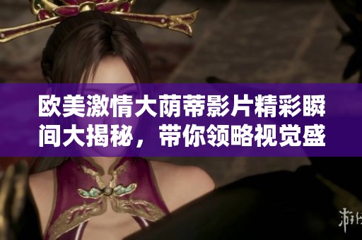 欧美激情大荫蒂影片精彩瞬间大揭秘，带你领略视觉盛宴