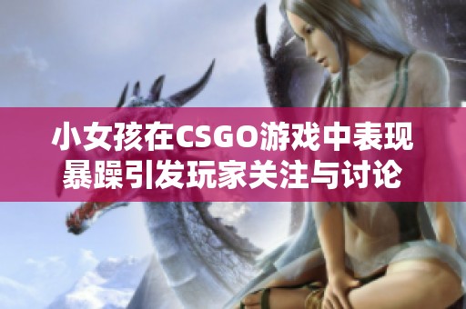 小女孩在CSGO游戏中表现暴躁引发玩家关注与讨论