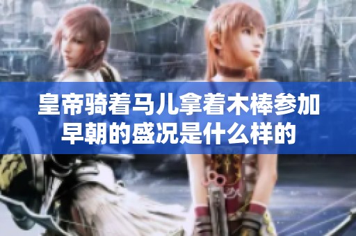 皇帝骑着马儿拿着木棒参加早朝的盛况是什么样的