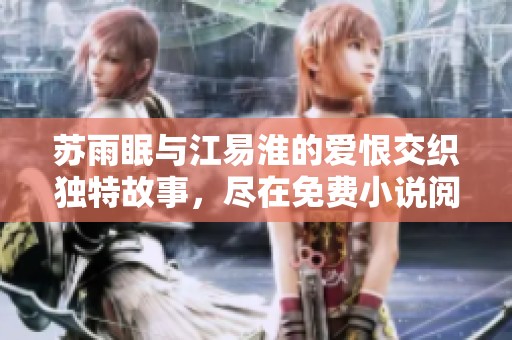 苏雨眠与江易淮的爱恨交织独特故事，尽在免费小说阅读平台