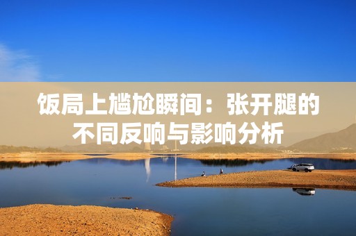 饭局上尴尬瞬间：张开腿的不同反响与影响分析
