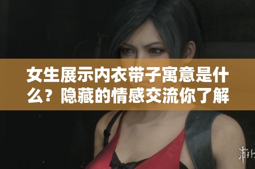 女生展示内衣带子寓意是什么？隐藏的情感交流你了解吗