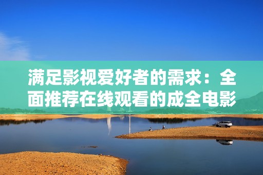 满足影视爱好者的需求：全面推荐在线观看的成全电影大全