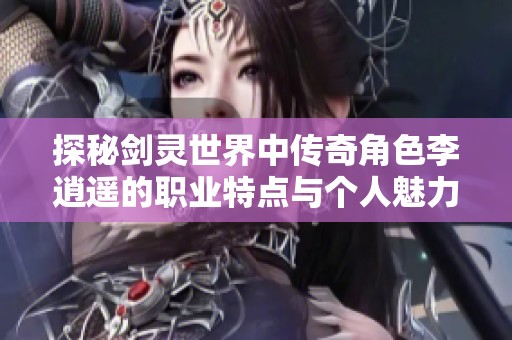 探秘剑灵世界中传奇角色李逍遥的职业特点与个人魅力深度分析