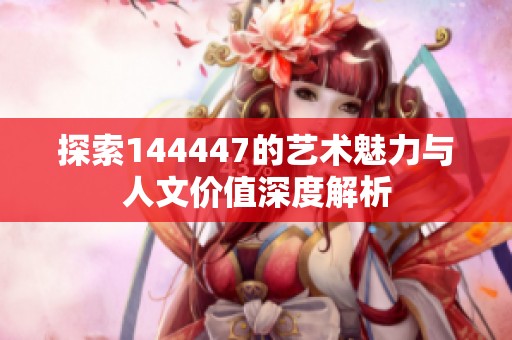 探索144447的艺术魅力与人文价值深度解析