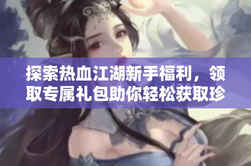 探索热血江湖新手福利，领取专属礼包助你轻松获取珍稀道具与游戏进阶技巧