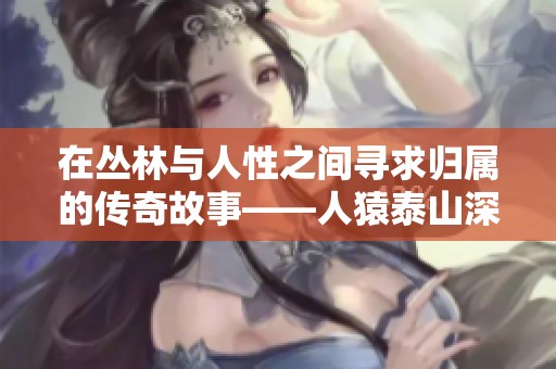 在丛林与人性之间寻求归属的传奇故事——人猿泰山深度解读