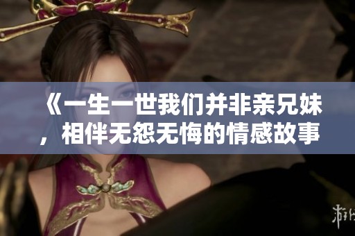 《一生一世我们并非亲兄妹，相伴无怨无悔的情感故事》