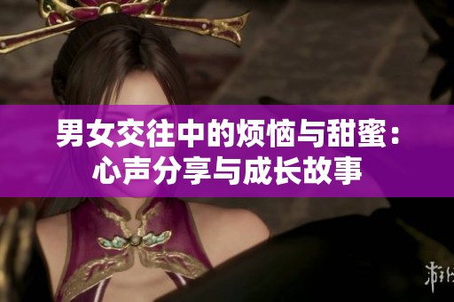 男女交往中的烦恼与甜蜜：心声分享与成长故事