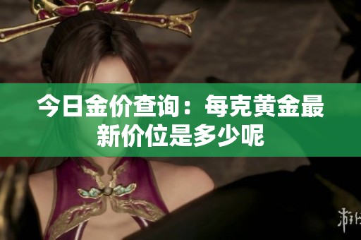 今日金价查询：每克黄金最新价位是多少呢