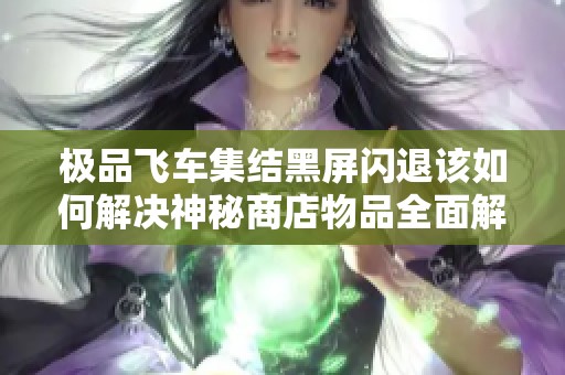 极品飞车集结黑屏闪退该如何解决神秘商店物品全面解析与分享