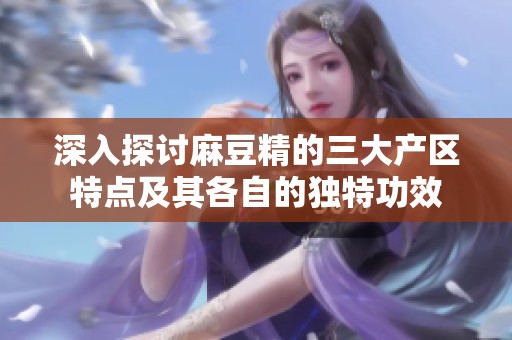 深入探讨麻豆精的三大产区特点及其各自的独特功效