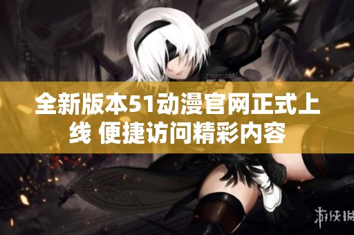 全新版本51动漫官网正式上线 便捷访问精彩内容