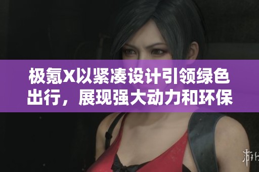 极氪X以紧凑设计引领绿色出行，展现强大动力和环保理念的完美结合