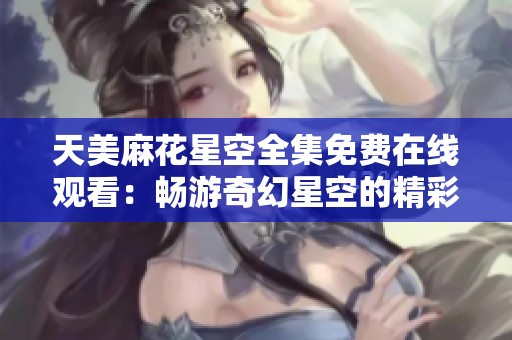天美麻花星空全集免费在线观看：畅游奇幻星空的精彩之旅