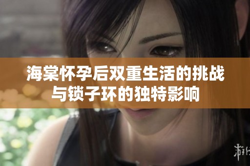 海棠怀孕后双重生活的挑战与锁子环的独特影响