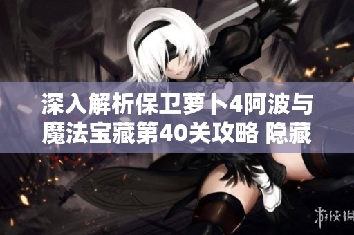深入解析保卫萝卜4阿波与魔法宝藏第40关攻略 隐藏要素与探险技巧分享