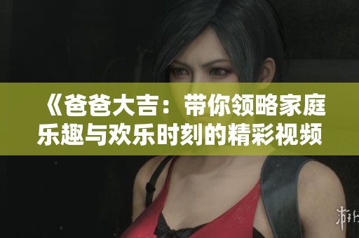 《爸爸大吉：带你领略家庭乐趣与欢乐时刻的精彩视频》