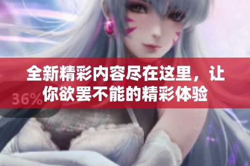 全新精彩内容尽在这里，让你欲罢不能的精彩体验