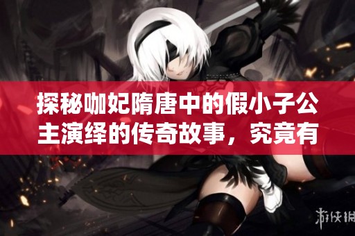 探秘咖妃隋唐中的假小子公主演绎的传奇故事，究竟有什么惊人内幕等你来揭晓