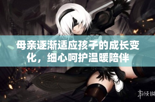 母亲逐渐适应孩子的成长变化，细心呵护温暖陪伴