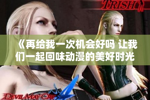 《再给我一次机会好吗 让我们一起回味动漫的美好时光》