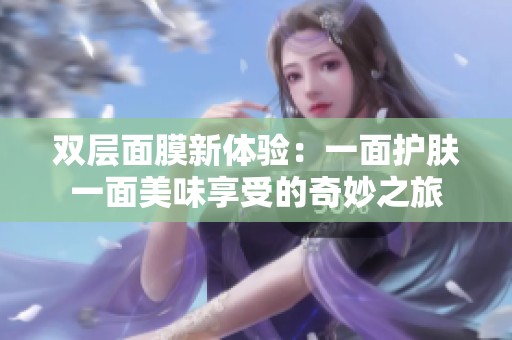 双层面膜新体验：一面护肤一面美味享受的奇妙之旅
