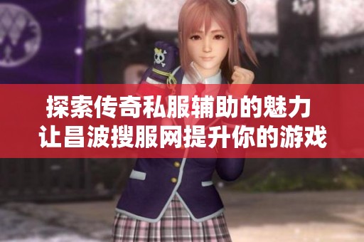 探索传奇私服辅助的魅力 让昌波搜服网提升你的游戏体验与乐趣