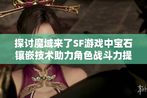 探讨魔域来了SF游戏中宝石镶嵌技术助力角色战斗力提升的有效策略与方法