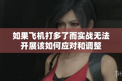 如果飞机打多了而实战无法开展该如何应对和调整