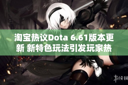 淘宝热议Dota 6.61版本更新 新特色玩法引发玩家热情讨论