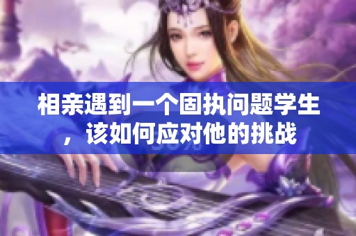 相亲遇到一个固执问题学生，该如何应对他的挑战