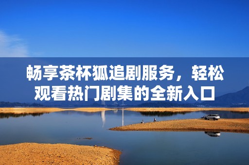 畅享茶杯狐追剧服务，轻松观看热门剧集的全新入口