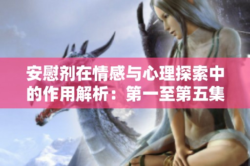 安慰剂在情感与心理探索中的作用解析：第一至第五集剧情简介