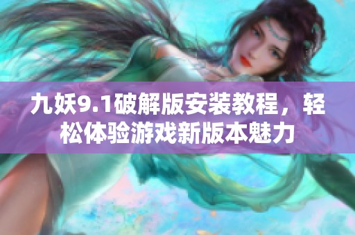 九妖9.1破解版安装教程，轻松体验游戏新版本魅力