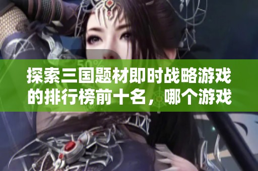探索三国题材即时战略游戏的排行榜前十名，哪个游戏最值得一试与体验